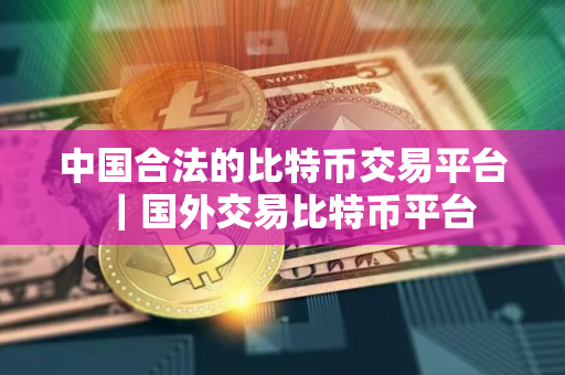 中国合法的比特币交易平台｜国外交易比特币平台