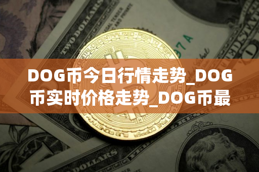 DOG币今日行情走势_DOG币实时价格走势_DOG币最新价格