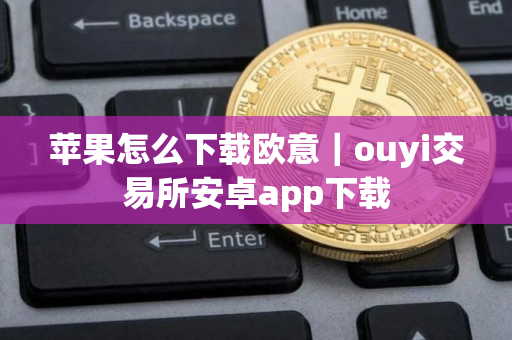 苹果怎么下载欧意｜ouyi交易所安卓app下载