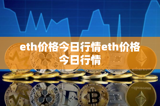 eth价格今日行情eth价格今日行情