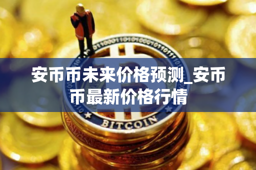 安币币未来价格预测_安币币最新价格行情