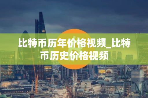 比特币历年价格视频_比特币历史价格视频