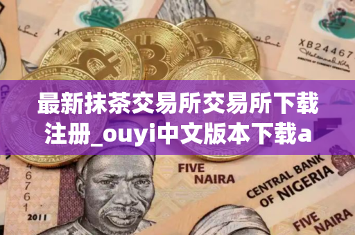 最新抹茶交易所交易所下载注册_ouyi中文版本下载app 最新抹茶交易所交易所下载注册_ouyi中文版本下载app