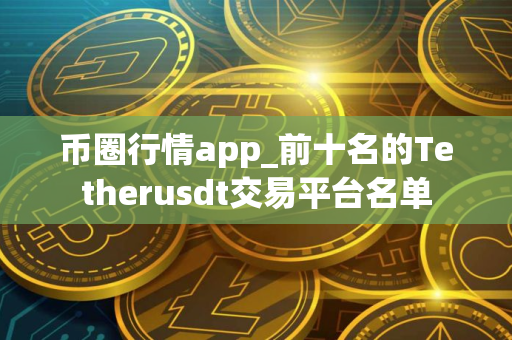 币圈行情app_前十名的Tetherusdt交易平台名单