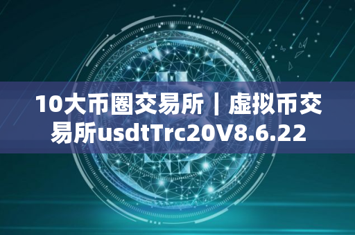 10大币圈交易所｜虚拟币交易所usdtTrc20V8.6.22