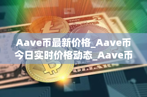 Aave币最新价格_Aave币今日实时价格动态_Aave币价格今日行情