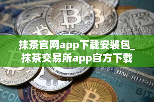抹茶官网app下载安装包_抹茶交易所app官方下载
