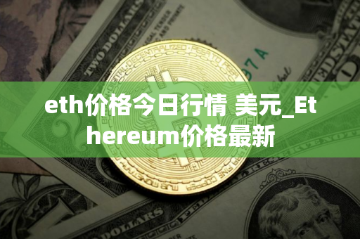 eth价格今日行情 美元_Ethereum价格最新