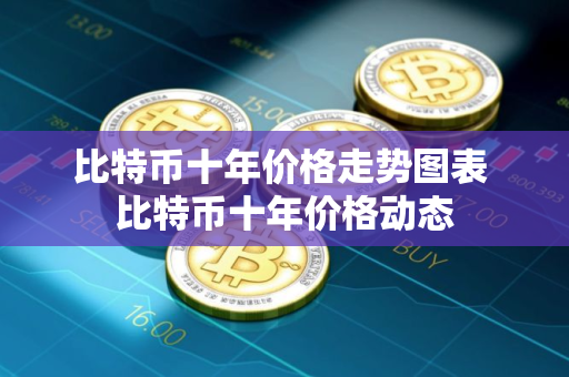 比特币十年价格走势图表 比特币十年价格动态