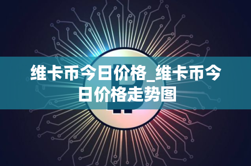 维卡币今日价格_维卡币今日价格走势图