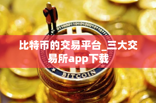 比特币的交易平台_三大交易所app下载