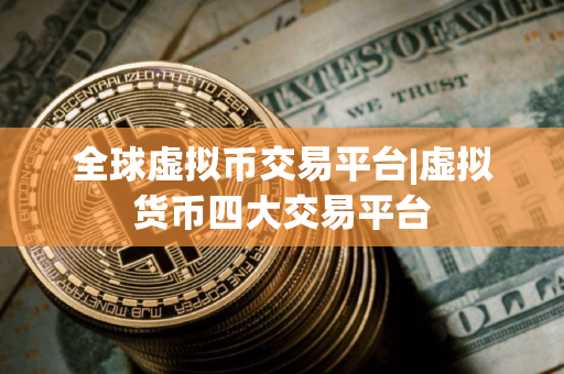 全球虚拟币交易平台|虚拟货币四大交易平台