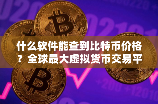 什么软件能查到比特币价格?全球最大虚拟货币交易平台是什么? 什么软件能查到比特币价格?全球最大虚拟货币交易平台是什么?