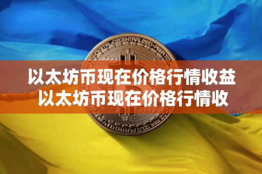 以太坊币现在价格行情收益 以太坊币现在价格行情收益率是多少