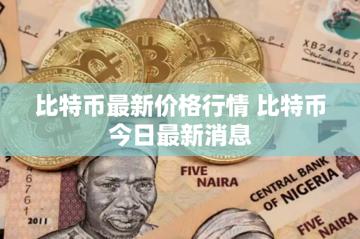比特币最新价格行情 比特币今日最新消息