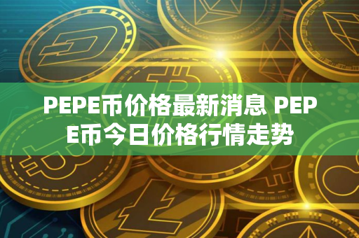 PEPE币价格最新消息 PEPE币今日价格行情走势