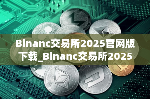 Binanc交易所2025官网版下载_Binanc交易所2025最新版下载v2.49.6
