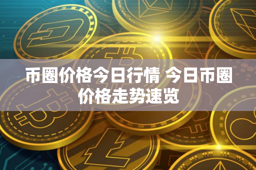 币圈价格今日行情 今日币圈价格走势速览