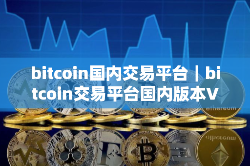 bitcoin国内交易平台｜bitcoin交易平台国内版本V8.0.9