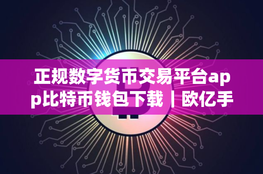 正规数字货币交易平台app比特币钱包下载｜欧亿手机app入口