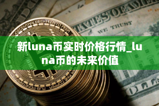 新luna币实时价格行情_luna币的未来价值 新luna币实时价格行情_luna币的未来价值