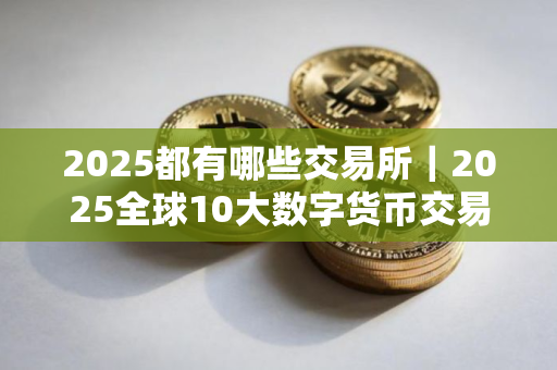 2025都有哪些交易所｜2025全球10大数字货币交易平台