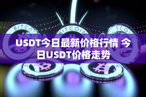 USDT今日最新价格行情 今日USDT价格走势