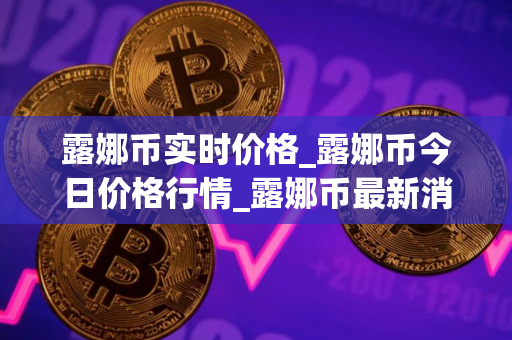 露娜币实时价格_露娜币今日价格行情_露娜币最新消息