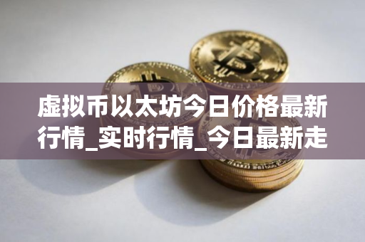 虚拟币以太坊今日价格最新行情_实时行情_今日最新走势