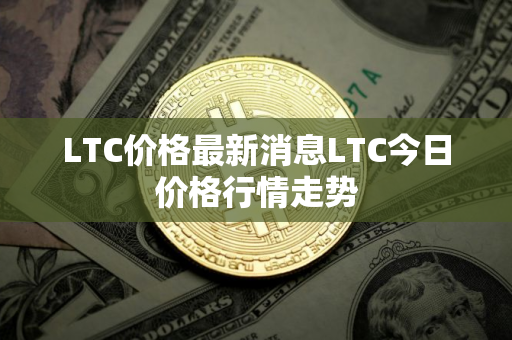 LTC价格最新消息LTC今日价格行情走势