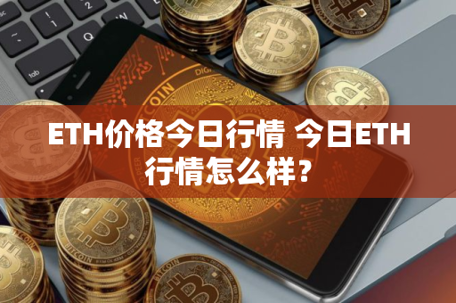 ETH价格今日行情 今日ETH行情怎么样？