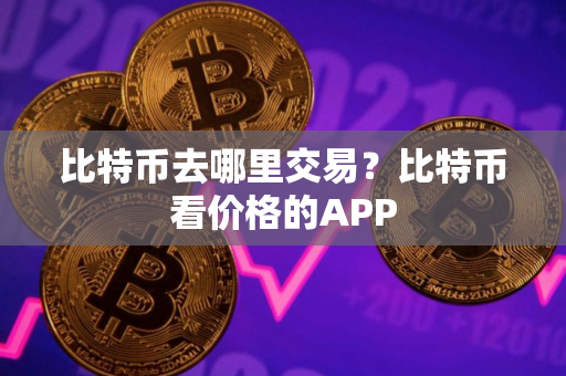 比特币去哪里交易？比特币看价格的APP