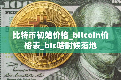 比特币初始价格_bitcoin价格表_btc啥时候落地