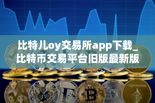 比特儿oy交易所app下载_比特币交易平台旧版最新版下载