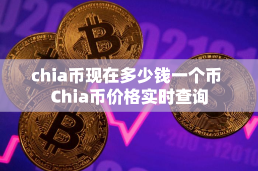 chia币现在多少钱一个币 Chia币价格实时查询