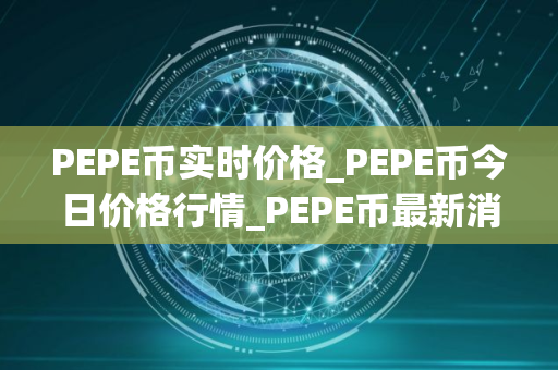 PEPE币实时价格_PEPE币今日价格行情_PEPE币最新消息