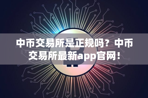 中币交易所是正规吗？中币交易所最新app官网！
