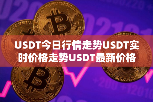 USDT今日行情走势USDT实时价格走势USDT最新价格 USDT今日行情走势USDT实时价格走势USDT最新价格