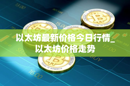 以太坊最新价格今日行情_以太坊价格走势 以太坊最新价格今日行情_以太坊价格走势