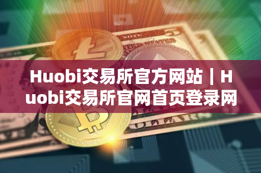 Huobi交易所官方网站｜Huobi交易所官网首页登录网址v10.1.48
