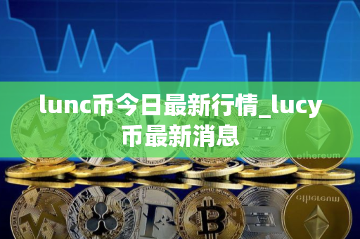 lunc币今日最新行情_lucy币最新消息