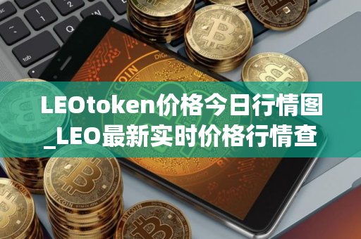 LEOtoken价格今日行情图_LEO最新实时价格行情查询 LEOtoken价格今日行情图_LEO最新实时价格行情查询