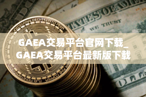 GAEA交易平台官网下载_GAEA交易平台最新版下载v2.4.6