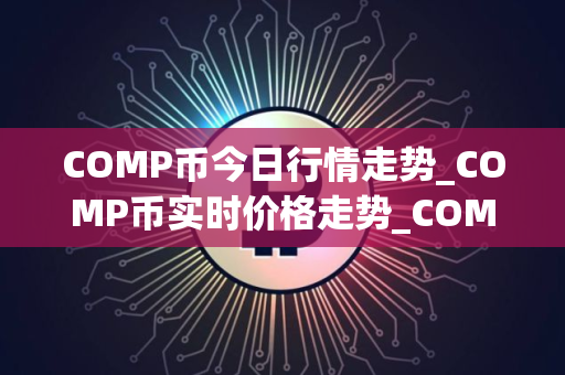 COMP币今日行情走势_COMP币实时价格走势_COMP币最新价格