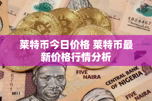 莱特币今日价格 莱特币最新价格行情分析