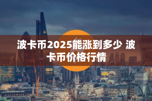 波卡币2025能涨到多少 波卡币价格行情