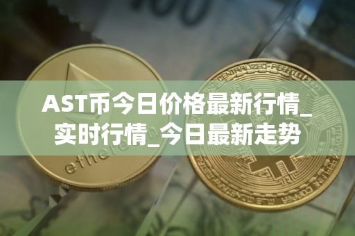 AST币今日价格最新行情_实时行情_今日最新走势