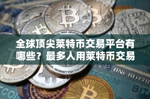 全球顶尖莱特币交易平台有哪些？最多人用莱特币交易平台榜单一览