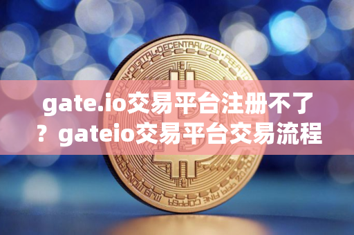 gate.io交易平台注册不了?gateio交易平台交易流程! gate.io交易平台注册不了?gateio交易平台交易流程!
