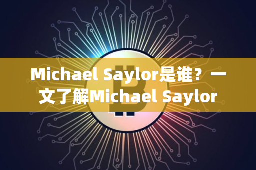 Michael Saylor是谁？一文了解Michael Saylor